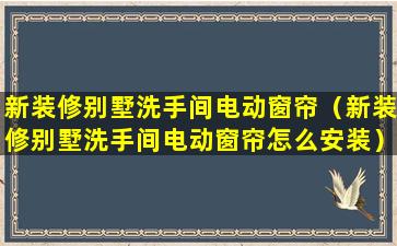 新装修别墅洗手间电动窗帘（新装修别墅洗手间电动窗帘怎么安装）