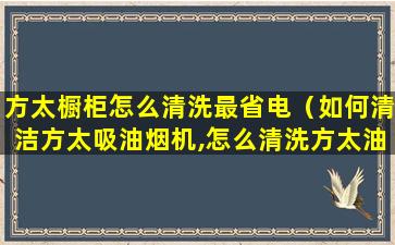 方太橱柜怎么清洗最省电（如何清洁方太吸油烟机,怎么清洗方太油烟机最干净）