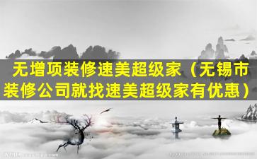 无增项装修速美超级家（无锡市装修公司就找速美超级家有优惠）