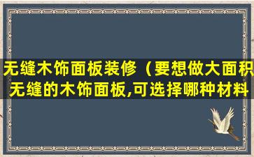 无缝木饰面板装修（要想做大面积无缝的木饰面板,可选择哪种材料）