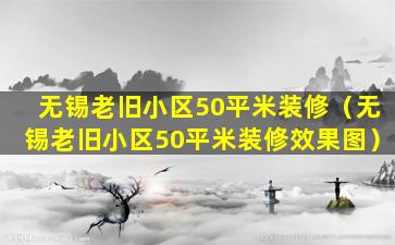 无锡老旧小区50平米装修（无锡老旧小区50平米装修效果图）