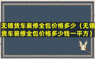 无锡货车装修全包价格多少（无锡货车装修全包价格多少钱一平方）