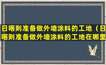 日喀则准备做外墙涂料的工地（日喀则准备做外墙涂料的工地在哪里）