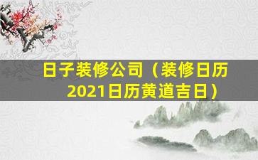 日子装修公司（装修日历2021日历黄道吉日）