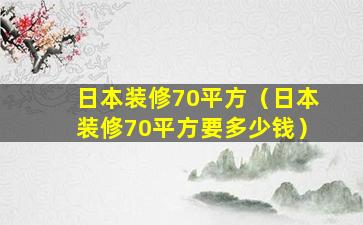 日本装修70平方（日本装修70平方要多少钱）