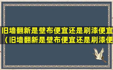 旧墙翻新是壁布便宜还是刷漆便宜（旧墙翻新是壁布便宜还是刷漆便宜呢）