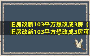 旧房改新103平方想改成3房（旧房改新103平方想改成3房可以吗）