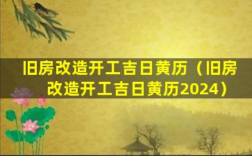 旧房改造开工吉日黄历（旧房改造开工吉日黄历2024）