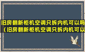 旧房翻新柜机空调只拆内机可以吗（旧房翻新柜机空调只拆内机可以吗多少钱）