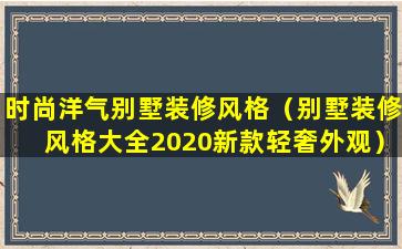 时尚洋气别墅装修风格（别墅装修风格大全2020新款轻奢外观）