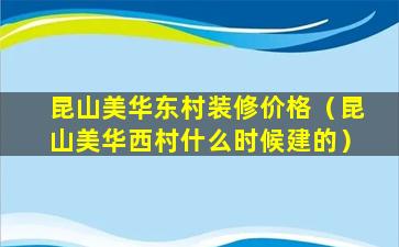 昆山美华东村装修价格（昆山美华西村什么时候建的）