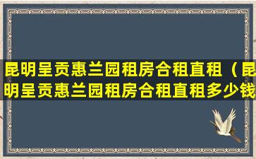 昆明呈贡惠兰园租房合租直租（昆明呈贡惠兰园租房合租直租多少钱）