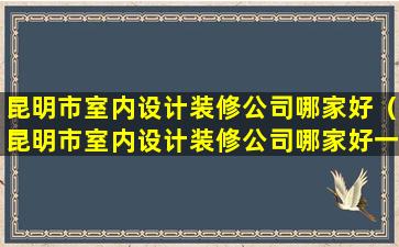 昆明市室内设计装修公司哪家好（昆明市室内设计装修公司哪家好一点）