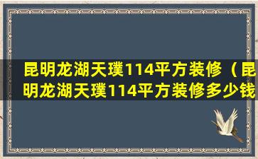 昆明龙湖天璞114平方装修（昆明龙湖天璞114平方装修多少钱）