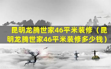 昆明龙腾世家46平米装修（昆明龙腾世家46平米装修多少钱）