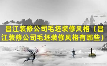 昌江装修公司毛坯装修风格（昌江装修公司毛坯装修风格有哪些）