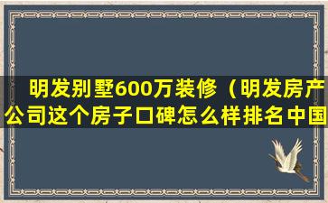 明发别墅600万装修（明发房产公司这个房子口碑怎么样排名中国第几强）