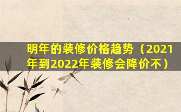 明年的装修价格趋势（2021年到2022年装修会降价不）