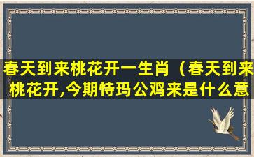 春天到来桃花开一生肖（春天到来桃花开,今期恃玛公鸡来是什么意思）