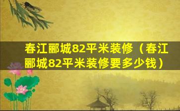 春江郦城82平米装修（春江郦城82平米装修要多少钱）