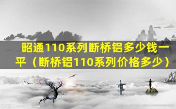 昭通110系列断桥铝多少钱一平（断桥铝110系列价格多少）