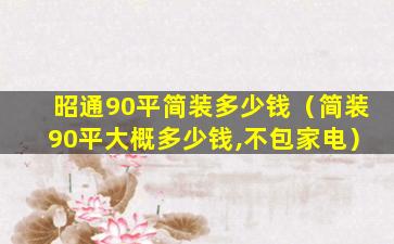 昭通90平简装多少钱（简装90平大概多少钱,不包家电）