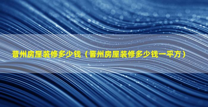 晋州房屋装修多少钱（晋州房屋装修多少钱一平方）