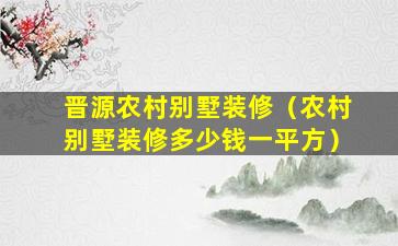 晋源农村别墅装修（农村别墅装修多少钱一平方）