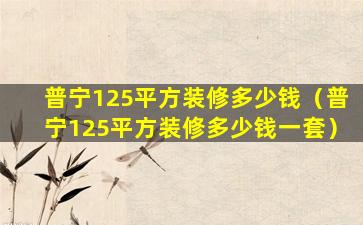 普宁125平方装修多少钱（普宁125平方装修多少钱一套）