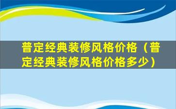 普定经典装修风格价格（普定经典装修风格价格多少）