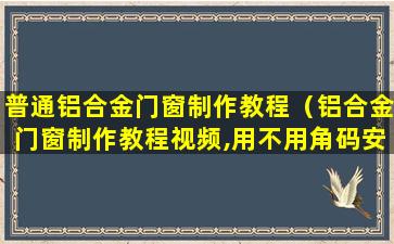 普通铝合金门窗制作教程（铝合金门窗制作教程视频,用不用角码安装铝合金）