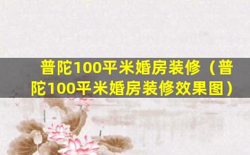 普陀100平米婚房装修（普陀100平米婚房装修效果图）