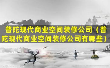 普陀现代商业空间装修公司（普陀现代商业空间装修公司有哪些）