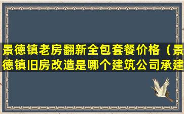 景德镇老房翻新全包套餐价格（景德镇旧房改造是哪个建筑公司承建的）