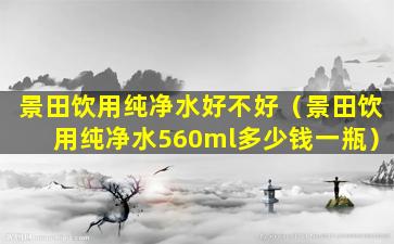 景田饮用纯净水好不好（景田饮用纯净水560ml多少钱一瓶）