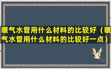 暖气水管用什么材料的比较好（暖气水管用什么材料的比较好一点）