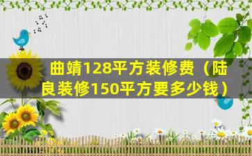 曲靖128平方装修费（陆良装修150平方要多少钱）