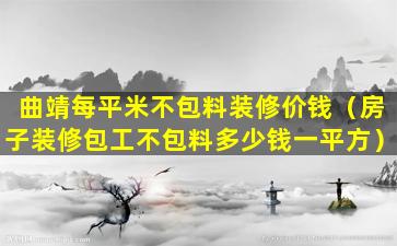 曲靖每平米不包料装修价钱（房子装修包工不包料多少钱一平方）