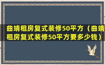 曲靖租房复式装修50平方（曲靖租房复式装修50平方要多少钱）