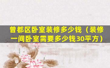 曾都区卧室装修多少钱（装修一间卧室需要多少钱30平方）