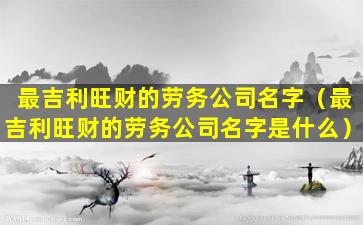 最吉利旺财的劳务公司名字（最吉利旺财的劳务公司名字是什么）