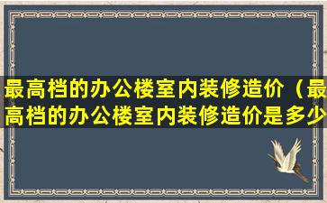 最高档的办公楼室内装修造价（最高档的办公楼室内装修造价是多少）