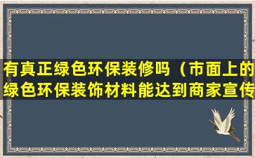 有真正绿色环保装修吗（市面上的绿色环保装饰材料能达到商家宣传的效果吗）