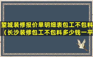 望城装修报价单明细表包工不包料（长沙装修包工不包料多少钱一平方）