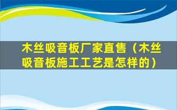 木丝吸音板厂家直售（木丝吸音板施工工艺是怎样的）