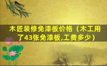 木匠装修免漆板价格（木工用了43张免漆板,工费多少）