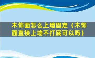 木饰面怎么上墙固定（木饰面直接上墙不打底可以吗）