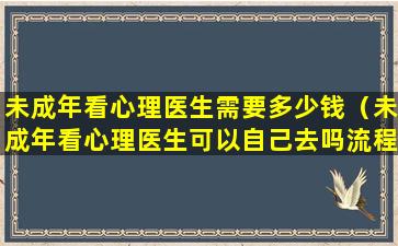 未成年看心理医生需要多少钱（未成年看心理医生可以自己去吗流程）