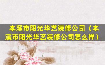 本溪市阳光华艺装修公司（本溪市阳光华艺装修公司怎么样）