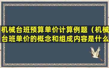 机械台班预算单价计算例题（机械台班单价的概念和组成内容是什么）